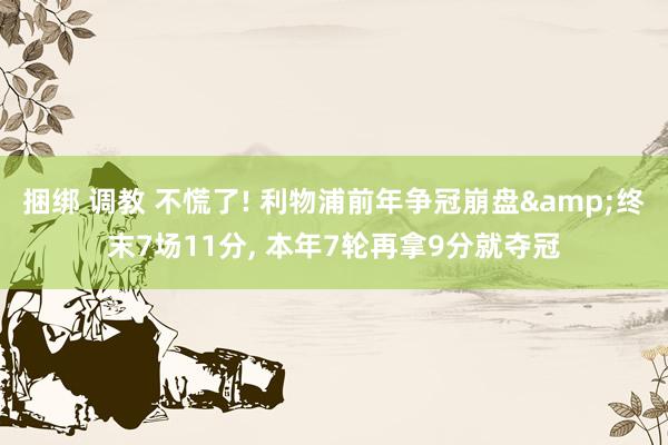 捆绑 调教 不慌了! 利物浦前年争冠崩盘&终末7场11分, 本年7轮再拿9分就夺冠