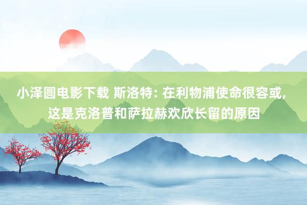 小泽圆电影下载 斯洛特: 在利物浦使命很容或, 这是克洛普和萨拉赫欢欣长留的原因