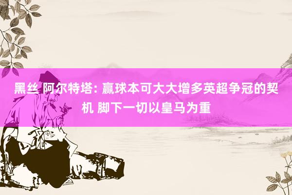 黑丝 阿尔特塔: 赢球本可大大增多英超争冠的契机 脚下一切以皇马为重