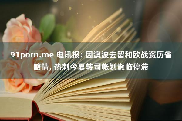91porn.me 电讯报: 因澳波去留和欧战资历省略情, 热刺今夏转司帐划濒临停滞