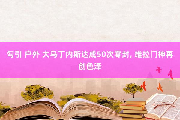 勾引 户外 大马丁内斯达成50次零封, 维拉门神再创色泽