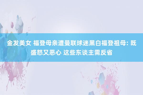 金发美女 福登母亲遭曼联球迷黑白福登祖母: 既盛怒又恶心 这些东谈主需反省