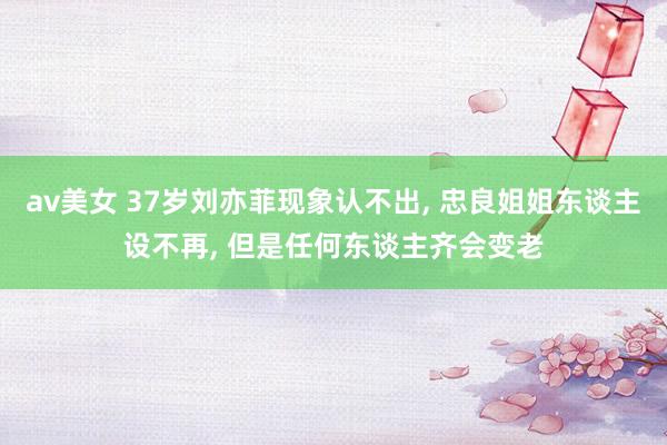 av美女 37岁刘亦菲现象认不出, 忠良姐姐东谈主设不再, 但是任何东谈主齐会变老