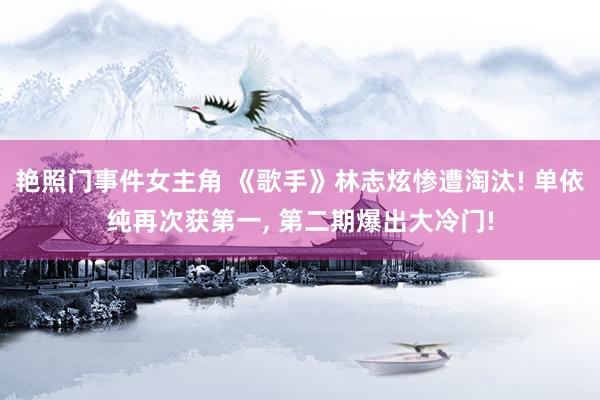 艳照门事件女主角 《歌手》林志炫惨遭淘汰! 单依纯再次获第一, 第二期爆出大冷门!