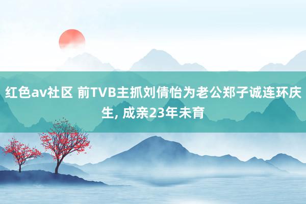 红色av社区 前TVB主抓刘倩怡为老公郑子诚连环庆生, 成亲23年未育