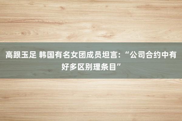 高跟玉足 韩国有名女团成员坦言: “公司合约中有好多区别理条目”