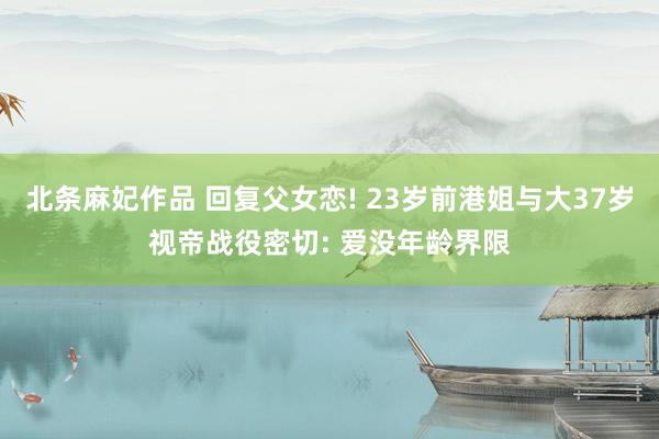 北条麻妃作品 回复父女恋! 23岁前港姐与大37岁视帝战役密切: 爱没年龄界限