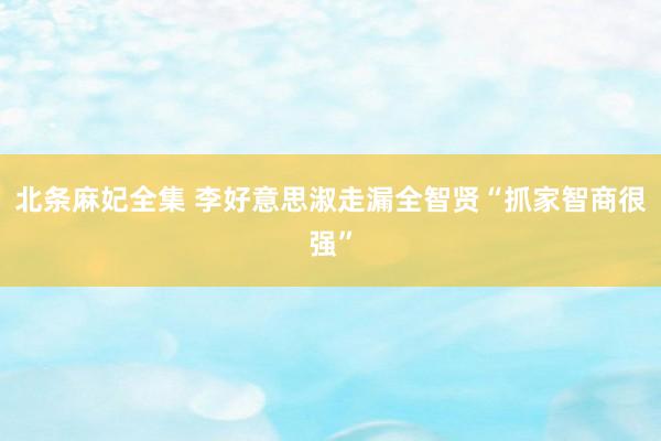 北条麻妃全集 李好意思淑走漏全智贤“抓家智商很强”