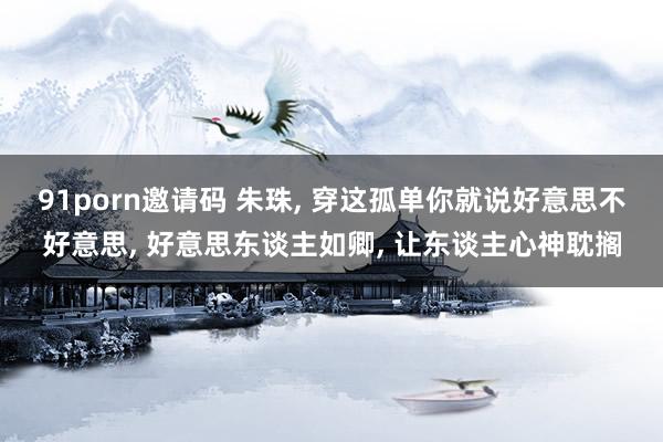 91porn邀请码 朱珠, 穿这孤单你就说好意思不好意思, 好意思东谈主如卿, 让东谈主心神耽搁