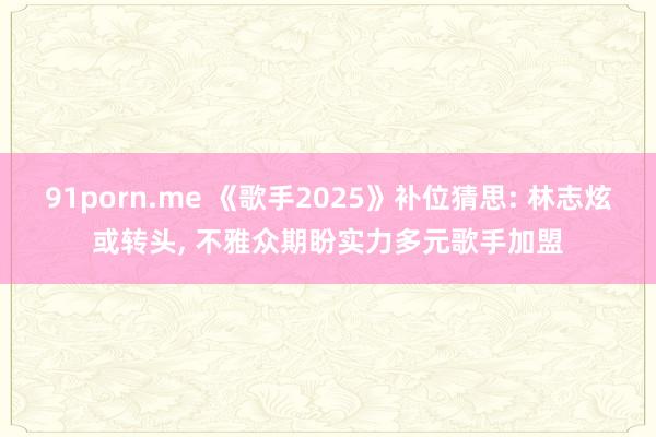91porn.me 《歌手2025》补位猜思: 林志炫或转头, 不雅众期盼实力多元歌手加盟