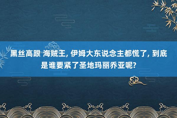黑丝高跟 海贼王, 伊姆大东说念主都慌了, 到底是谁要紧了圣地玛丽乔亚呢?