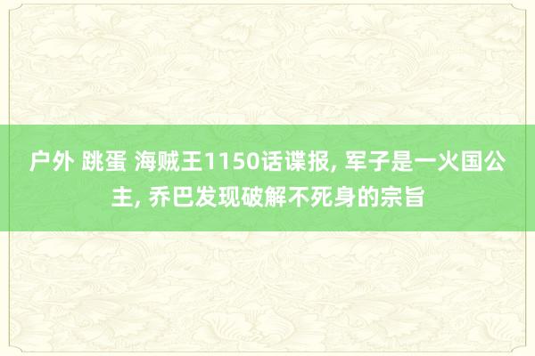 户外 跳蛋 海贼王1150话谍报, 军子是一火国公主, 乔巴发现破解不死身的宗旨