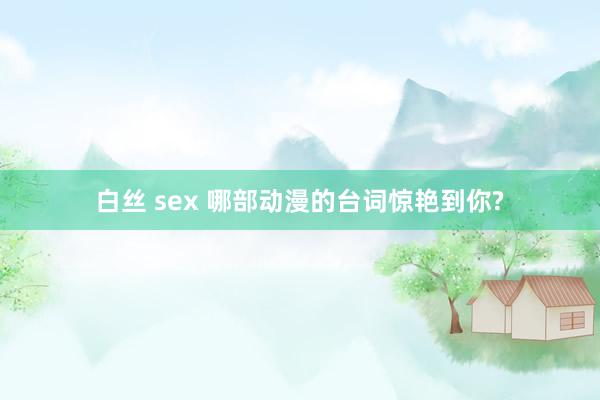 白丝 sex 哪部动漫的台词惊艳到你?
