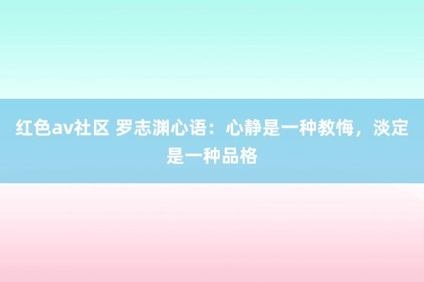 红色av社区 罗志渊心语:心静是一种教悔,淡定是一种品格