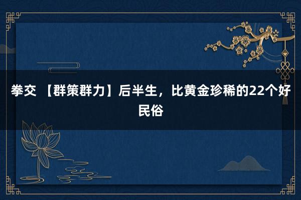 拳交 【群策群力】后半生,比黄金珍稀的22个好民俗