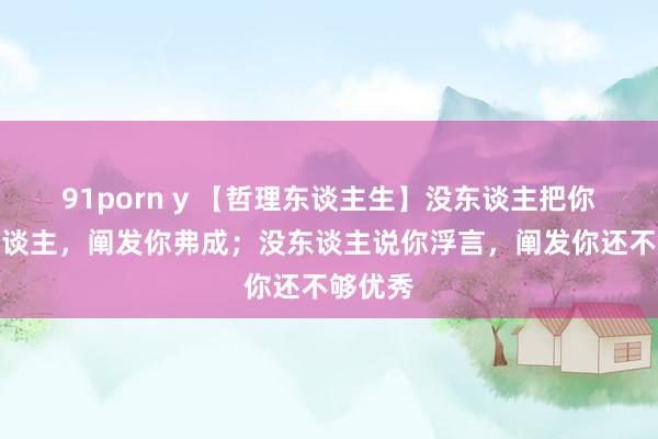 91porn y 【哲理东谈主生】没东谈主把你当敌东谈主,阐发你弗成;没东谈主说你浮言,阐发你还不够优秀