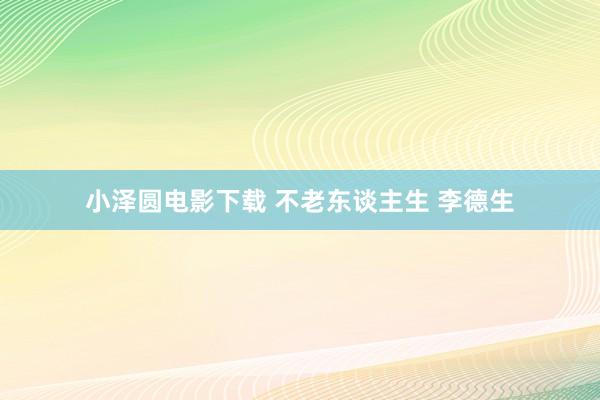 小泽圆电影下载 不老东谈主生 李德生