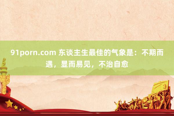 91porn.com 东谈主生最佳的气象是:不期而遇,显而易见,不治自愈