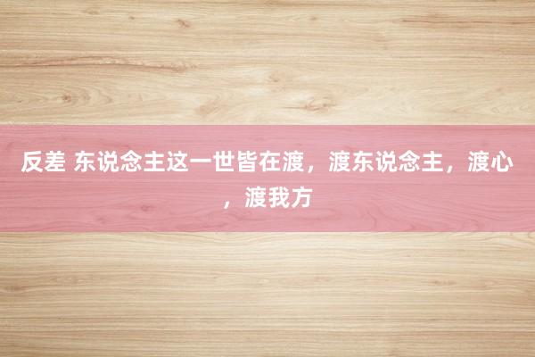 反差 东说念主这一世皆在渡,渡东说念主,渡心,渡我方