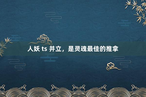 人妖 ts 并立，是灵魂最佳的推拿