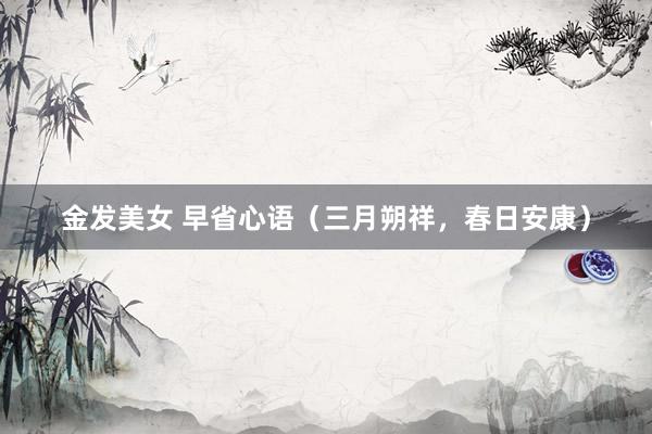 金发美女 早省心语（三月朔祥，春日安康）