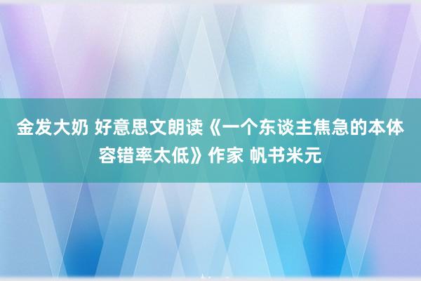 金发大奶 好意思文朗读《一个东谈主焦急的本体容错率太低》作家 帆书米元