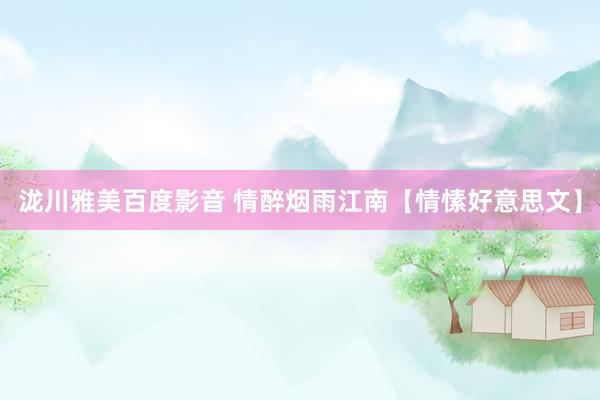 泷川雅美百度影音 情醉烟雨江南【情愫好意思文】