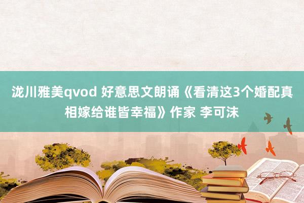 泷川雅美qvod 好意思文朗诵《看清这3个婚配真相嫁给谁皆幸福》作家 李可沫