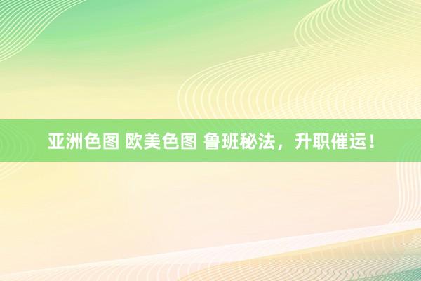 亚洲色图 欧美色图 鲁班秘法,升职催运!