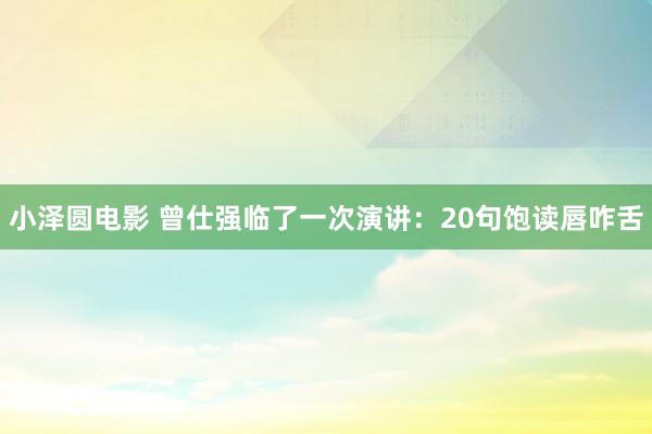 小泽圆电影 曾仕强临了一次演讲：20句饱读唇咋舌