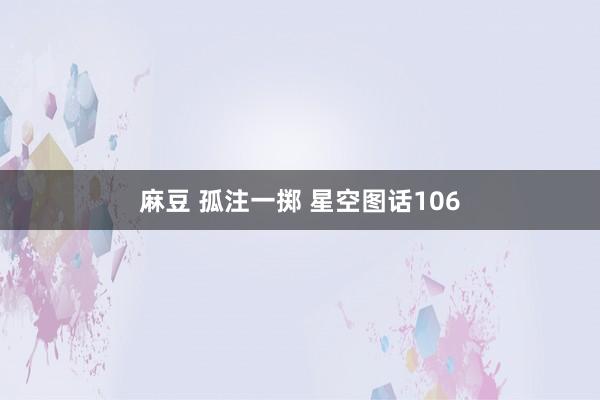 麻豆 孤注一掷 星空图话106