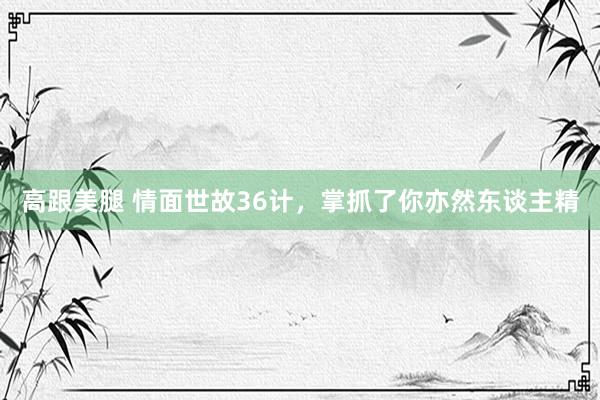 高跟美腿 情面世故36计,掌抓了你亦然东谈主精