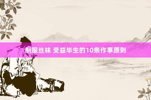 制服丝袜 受益毕生的10条作事原则