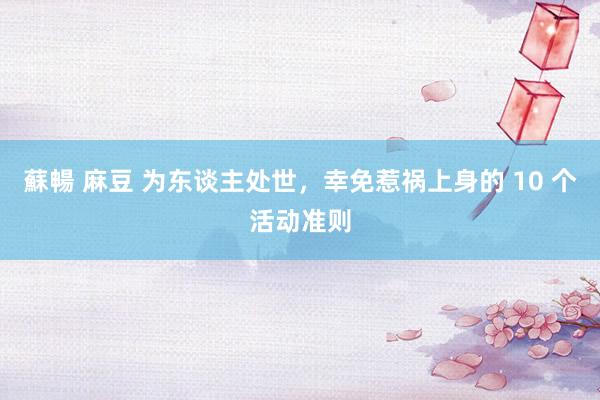 蘇暢 麻豆 为东谈主处世,幸免惹祸上身的 10 个活动准则