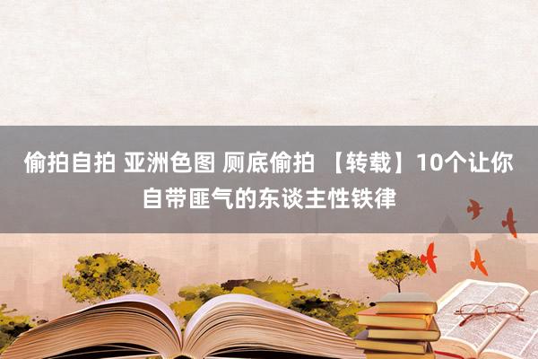 偷拍自拍 亚洲色图 厕底偷拍 【转载】10个让你自带匪气的东谈主性铁律
