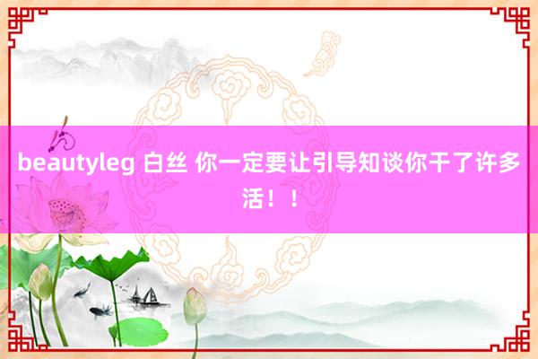 beautyleg 白丝 你一定要让引导知谈你干了许多活！！