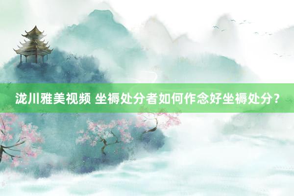 泷川雅美视频 坐褥处分者如何作念好坐褥处分?