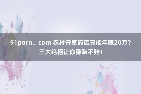 91porn。com 农村开草药店真能年赚20万?三大绝招让你稳赚不赔!