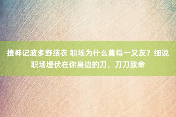 搜神记波多野结衣 职场为什么莫得一又友?细说职场埋伏在你身边的刀,刀刀致命