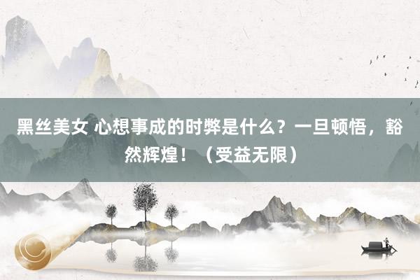 黑丝美女 心想事成的时弊是什么?一旦顿悟,豁然辉煌!(受益无限)