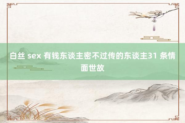 白丝 sex 有钱东谈主密不过传的东谈主31 条情面世故