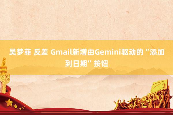 吴梦菲 反差 Gmail新增由Gemini驱动的“添加到日期”按钮