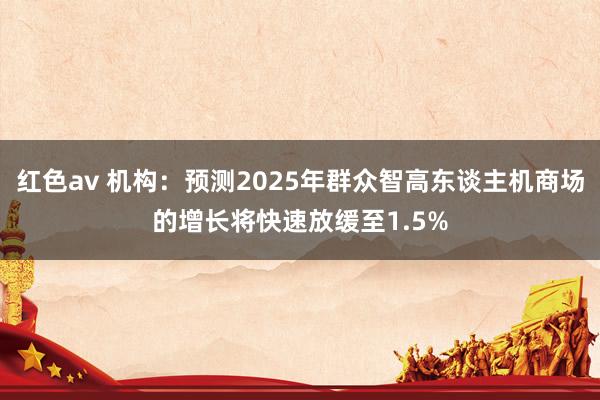 红色av 机构:预测2025年群众智高东谈主机商场的增长将快速放缓至1.5%