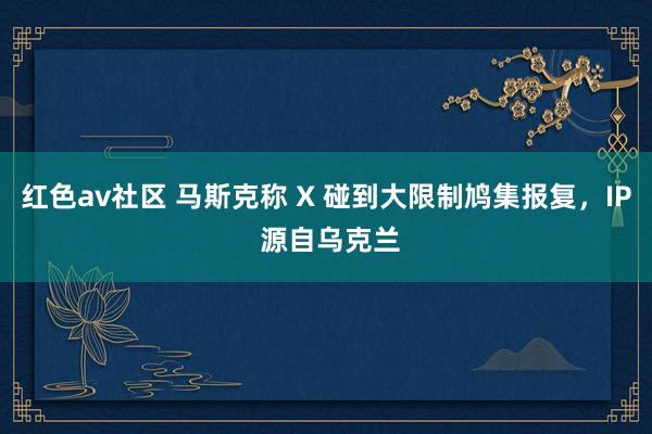 红色av社区 马斯克称 X 碰到大限制鸠集报复,IP 源自乌克兰