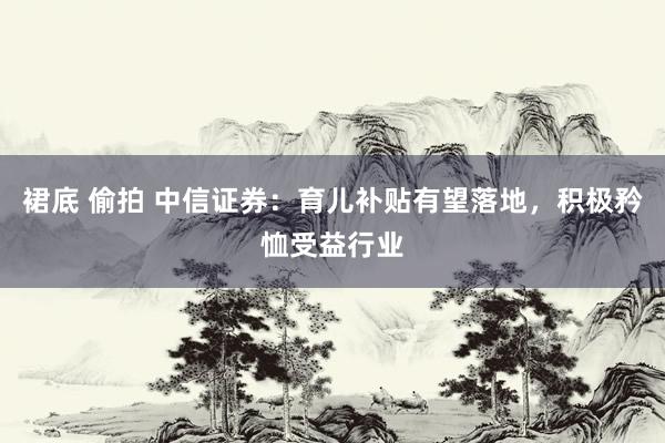 裙底 偷拍 中信证券:育儿补贴有望落地,积极矜恤受益行业