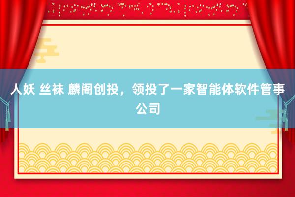 人妖 丝袜 麟阁创投,领投了一家智能体软件管事公司