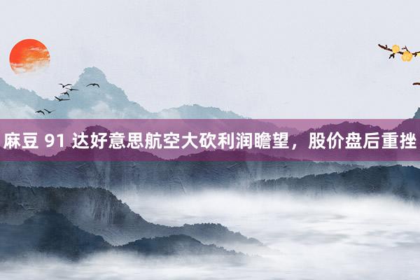 麻豆 91 达好意思航空大砍利润瞻望,股价盘后重挫