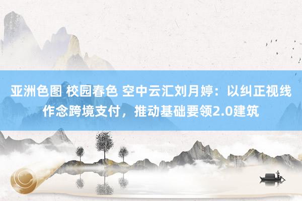 亚洲色图 校园春色 空中云汇刘月婷:以纠正视线作念跨境支付,推动基础要领2.0建筑