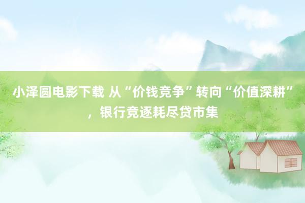 小泽圆电影下载 从“价钱竞争”转向“价值深耕”,银行竞逐耗尽贷市集