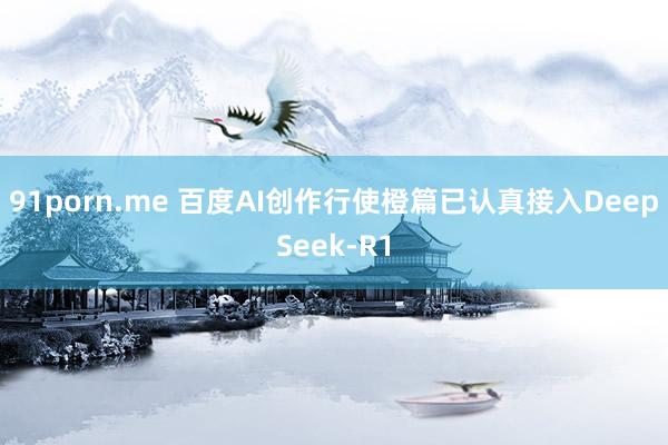 91porn.me 百度AI创作行使橙篇已认真接入DeepSeek-R1
